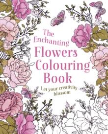 The Enchanting Flowers Colouring Book : Let Your Creativity Blossom