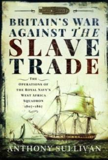 Britain's War Against the Slave Trade : The Operations of the Royal Navy s West Africa Squadron, 1807 1867