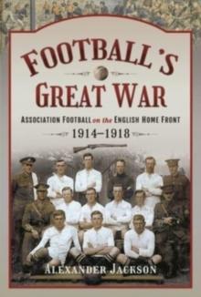 Football's Great War : Association Football on the English Home Front, 1914 1918