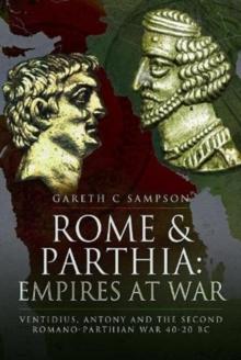 Rome and Parthia: Empires at War : Ventidius, Antony and the Second Romano-Parthian War, 40 20 BC