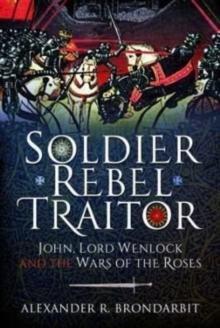 Soldier, Rebel, Traitor : John, Lord Wenlock and the Wars of the Roses