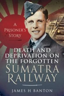 Death and Deprivation on the Forgotten Sumatra Railway : A Prisoner's Story