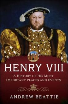 Henry VIII: A History of his Most Important Places and Events