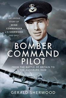 Bomber Command Pilot: From the Battle of Britain to the Augsburg Raid : The Unique Story of Wing Commander J S Sherwood DSO, DFC*