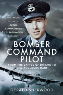 Bomber Command Pilot: From the Battle of Britain to the Augsburg Raid : The Unique Story of Wing Commander J S Sherwood DSO, DFC*