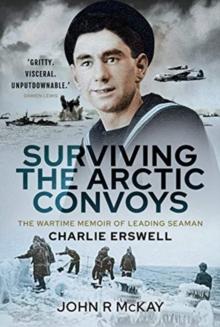 Surviving the Arctic Convoys : The Wartime Memoirs of Leading Seaman Charlie Erswell