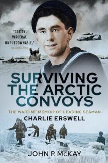 Surviving the Arctic Convoys : The Wartime Memoirs of Leading Seaman Charlie Erswell