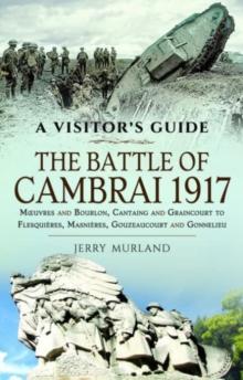 The Battle of Cambrai 1917 : Moeuvres and Bourlon, Cantaing and Graincourt to Flesquieres,  Masnieres, Gouzeaucourt and Gonnelieu