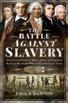 The Battle Against Slavery : The Untold Story of How a Group of Yorkshire Radicals Began the War to End the Slave Trade