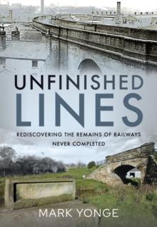 Unfinished Lines : Rediscovering the Remains of Railways Never Completed