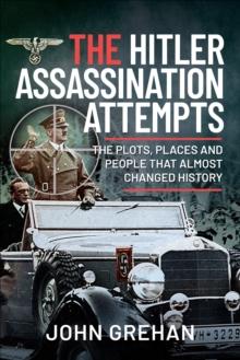 The Hitler Assassination Attempts : The Plots, Places and People that Almost Changed History