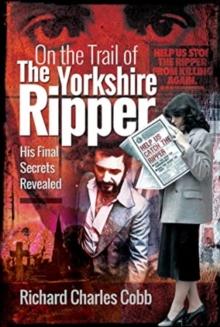 On the Trail of the Yorkshire Ripper : His Final Secrets Revealed