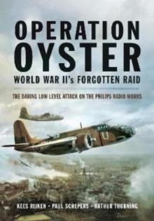 Operation Oyster: WW II's Forgotten Raid : The Daring Low Level Attack on the Philips Radio Works