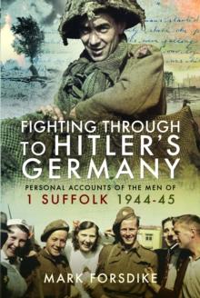 Fighting Through to Hitler's Germany : Personal Accounts of the Men of 1 Suffolk 1944-45