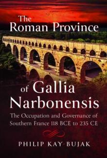 The Roman Province of Gallia Narbonensis : The Occupation and Governance of Southern France, 118 BCE to 235 CE