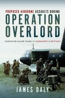 Proposed Airborne Assaults during Operation Overlord : Cancelled Allied Plans in Normandy and Brittany