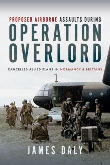 Proposed Airborne Assaults during Operation Overlord : Cancelled Allied Plans in Normandy and Brittany