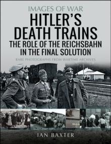 Hitler's Death Trains: The Role of the Reichsbahn in the Final Solution : Rare Photographs from Wartime Archives