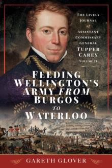 Feeding Wellington's Army from Burgos to Waterloo : The Lively Journal of Assistant Commissary General Tupper Carey - Volume II