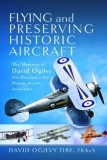 Flying and Preserving Historic Aircraft : The Memoirs of David Ogilvy OBE, Vice-President of the Historic Aircraft Association