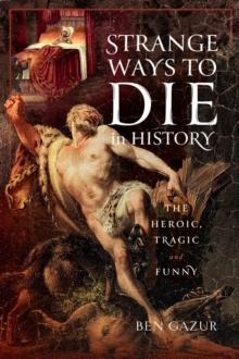 Strange Ways to Die in History : The Heroic, Tragic and Funny