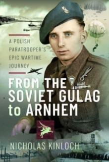 From the Soviet Gulag to Arnhem : A Polish Paratrooper's Epic Wartime Journey