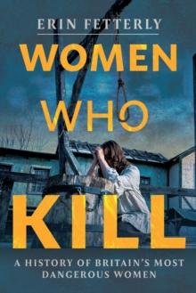 Women Who Kill : A History of Britain's Most Dangerous Women