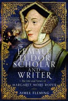 The Female Tudor Scholar and Writer : The Life and Times of Margaret More Roper