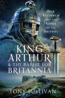 King Arthur and the Battle for Britannia : Dux Bellorum and the Kings of the Britons