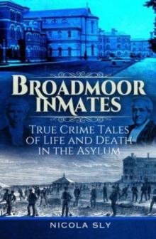 Broadmoor Inmates : True Crime Tales of Life and Death in the Asylum