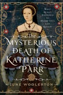 The Mysterious Death of Katherine Parr : What Really Happened to Henry VIII's Last Queen?