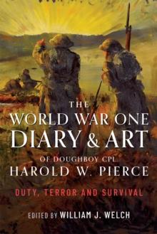 The World War One Diary and Art of Doughboy Cpl Harold W Pierce : Duty, Terror and Survival