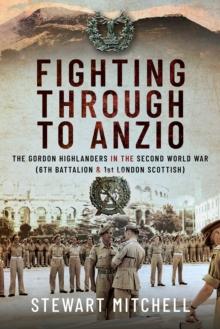 Fighting Through to Anzio : The Gordon Highlanders in the Second World War (6th Battalion and 1st London Scottish)