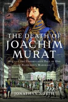 The Death of Joachim Murat : 1815 and the Unfortunate Fate of One of Napoleon's Marshals