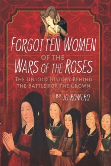 Forgotten Women of the Wars of the Roses : The Untold History Behind the Battle for the Crown