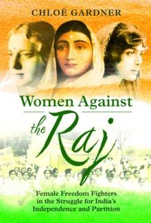 Women Against the Raj : Female Freedom Fighters in the Struggle for India's Independence and Partition