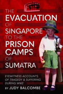 The Evacuation of Singapore to the Prison Camps of Sumatra : Eyewitness Accounts of Tragedy and Suffering During WW2