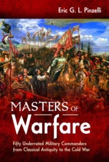 Masters of Warfare : Fifty Underrated Military Commanders from Classical Antiquity to the Cold War