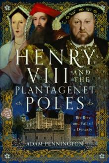 Henry VIII and the Plantagenet Poles : The Rise and Fall of a Dynasty