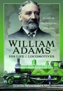 William Adams: His Life and Locomotives : A Life in Engineering 1823-1904