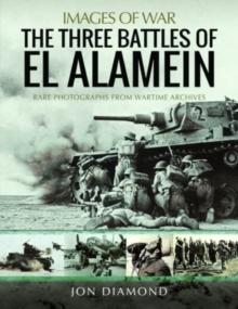 The Three Battles of El Alamein : Rare Photographs from Wartime Archives