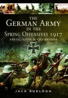 The German Army in the Spring Offensives 1917 : Arras, Aisne and Champagne