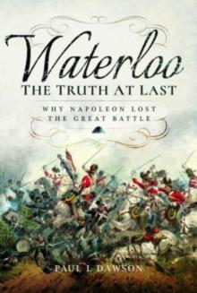 Waterloo: The Truth At Last : Why Napoleon Lost the Great Battle