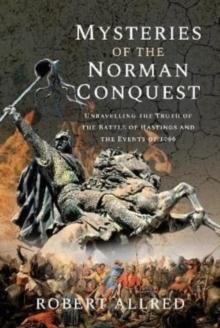 Mysteries of the Norman Conquest : Unravelling the Truth of the Battle of Hastings and the Events of 1066