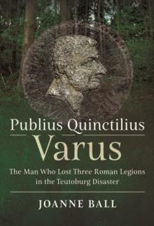 Publius Quinctilius Varus : The Man Who Lost Three Roman Legions in the Teutoburg Disaster