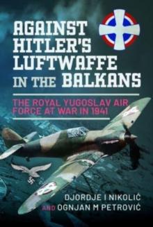 Against Hitler's Luftwaffe in the Balkans : The Royal Yugoslav Air Force at War in 1941