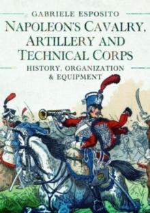 Napoleon's Cavalry, Artillery and Technical Corps 1799-1815 : History, Organization and Equipment