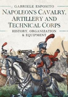 Napoleon's Cavalry, Artillery and Technical Corps 1799-1815 : History, Organization and Equipment