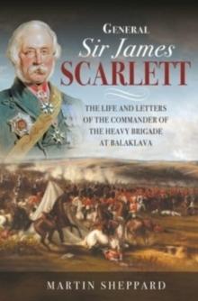 General Sir James Scarlett : The Life and Letters of the Commander of the Heavy Brigade at Balaklava