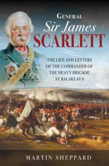 General Sir James Scarlett : The Life and Letters of the Commander of the Heavy Brigade at Balaklava